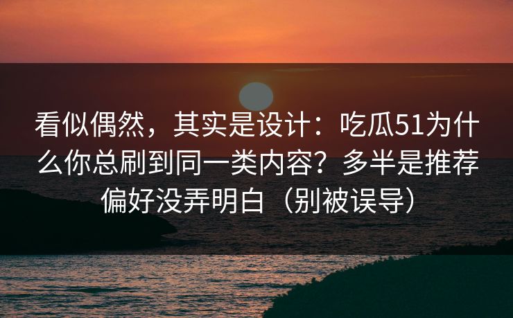 看似偶然，其实是设计：吃瓜51为什么你总刷到同一类内容？多半是推荐偏好没弄明白（别被误导）