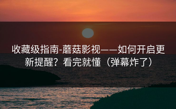 收藏级指南-蘑菇影视——如何开启更新提醒？看完就懂（弹幕炸了）
