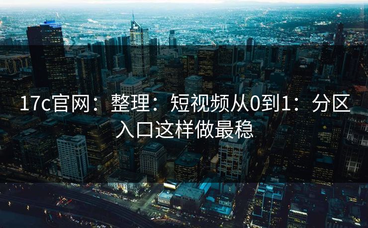 17c官网：整理：短视频从0到1：分区入口这样做最稳