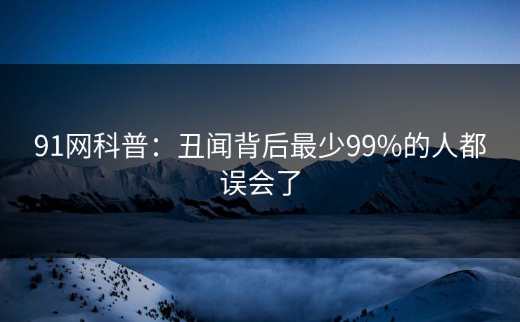 91网科普：丑闻背后最少99%的人都误会了
