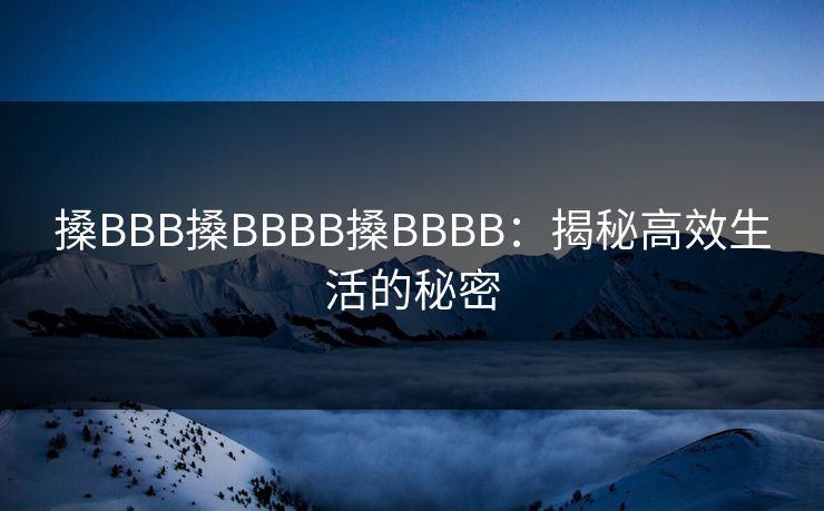 搡BBB搡BBBB搡BBBB：揭秘高效生活的秘密