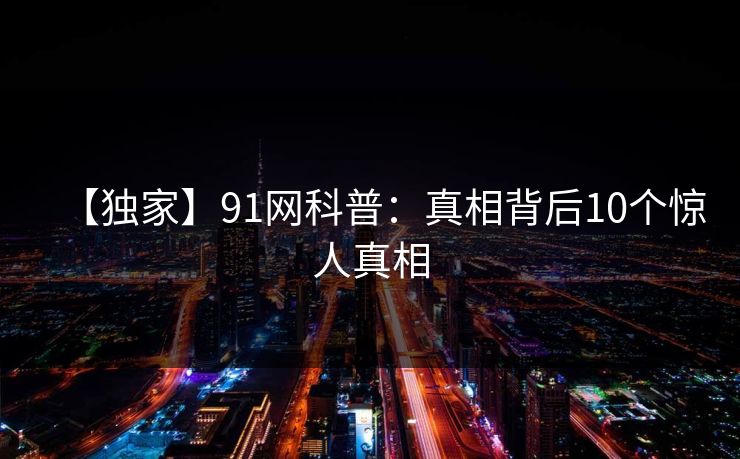 【独家】91网科普：真相背后10个惊人真相