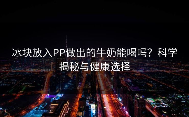冰块放入PP做出的牛奶能喝吗？科学揭秘与健康选择