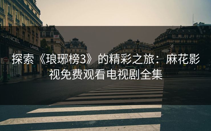 探索《琅琊榜3》的精彩之旅：麻花影视免费观看电视剧全集