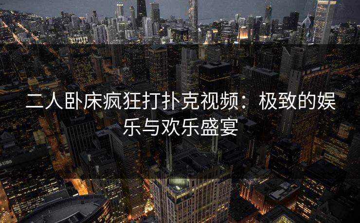 二人卧床疯狂打扑克视频：极致的娱乐与欢乐盛宴
