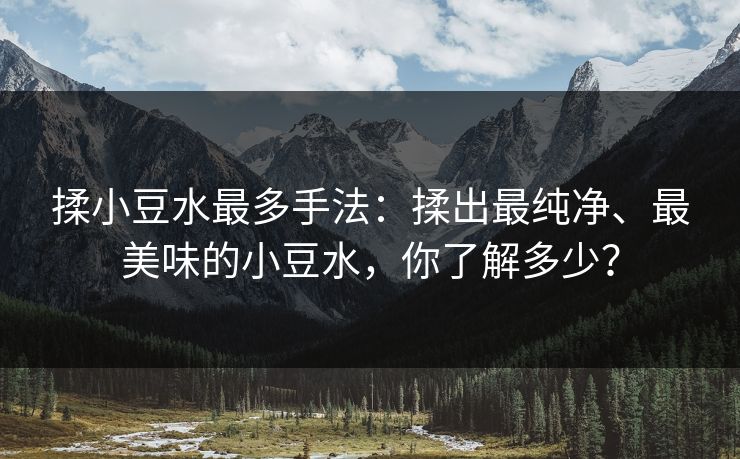 揉小豆水最多手法：揉出最纯净、最美味的小豆水，你了解多少？