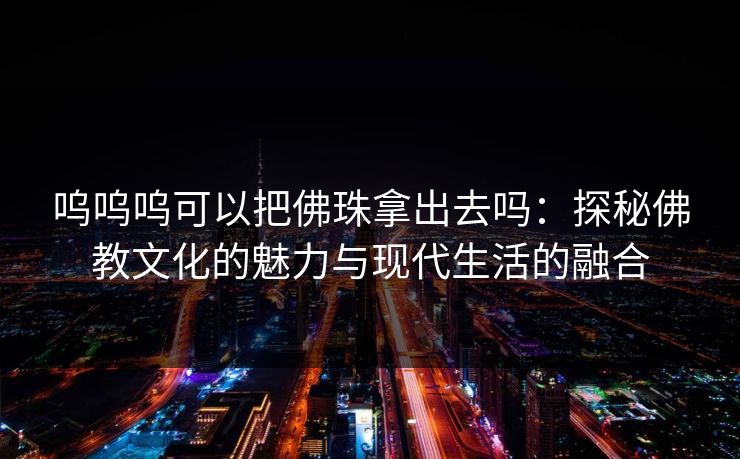 呜呜呜可以把佛珠拿出去吗：探秘佛教文化的魅力与现代生活的融合