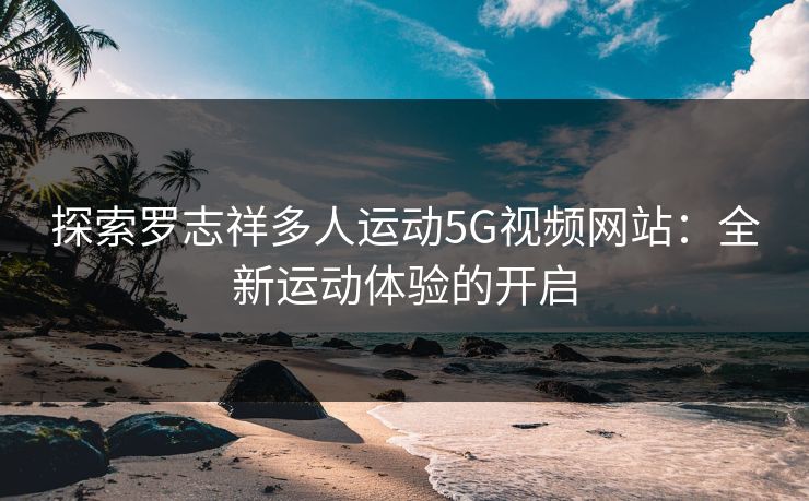 探索罗志祥多人运动5G视频网站：全新运动体验的开启