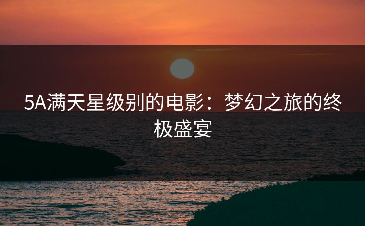 5A满天星级别的电影：梦幻之旅的终极盛宴