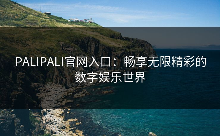 PALIPALI官网入口：畅享无限精彩的数字娱乐世界