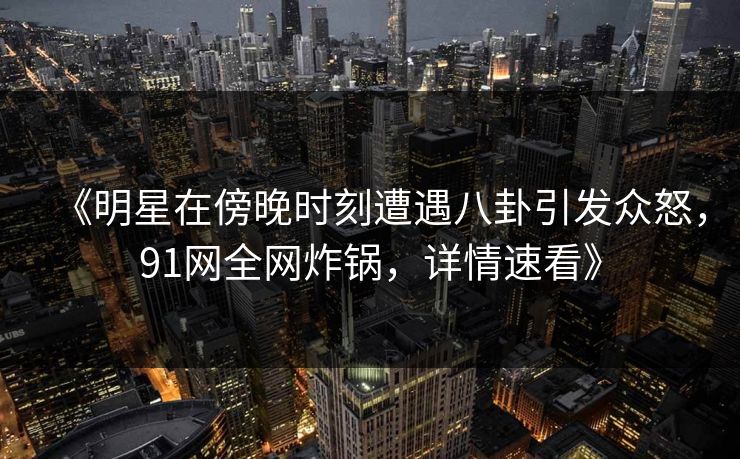 《明星在傍晚时刻遭遇八卦引发众怒，91网全网炸锅，详情速看》