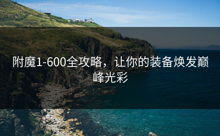 附魔1-600全攻略,让你的装备焕发巅峰光彩 附魔1-600全攻略,让你的装备焕发巅峰光彩