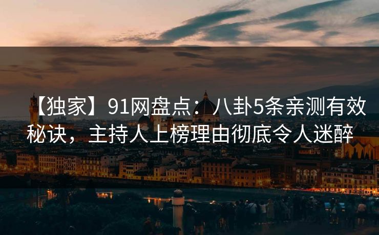 【独家】91网盘点：八卦5条亲测有效秘诀，主持人上榜理由彻底令人迷醉
