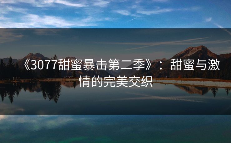 《3077甜蜜暴击第二季》：甜蜜与激情的完美交织