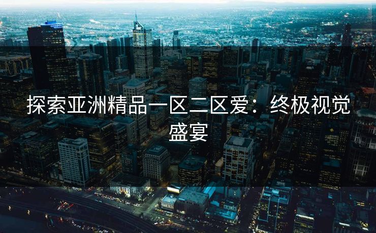 探索亚洲精品一区二区爱：终极视觉盛宴