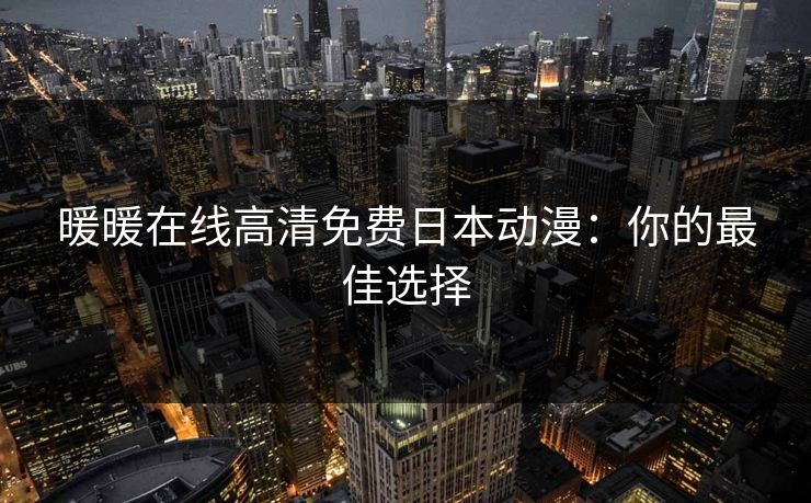 暖暖在线高清免费日本动漫：你的最佳选择