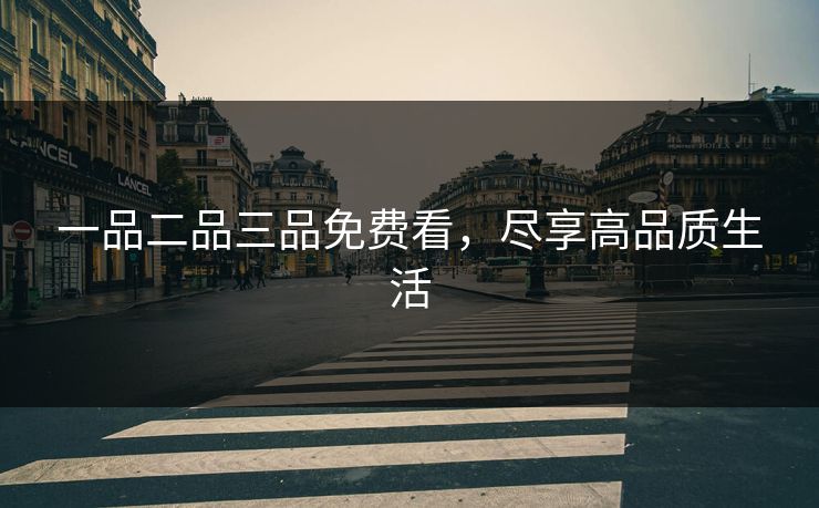一品二品三品免费看，尽享高品质生活