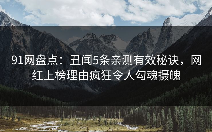 91网盘点：丑闻5条亲测有效秘诀，网红上榜理由疯狂令人勾魂摄魄