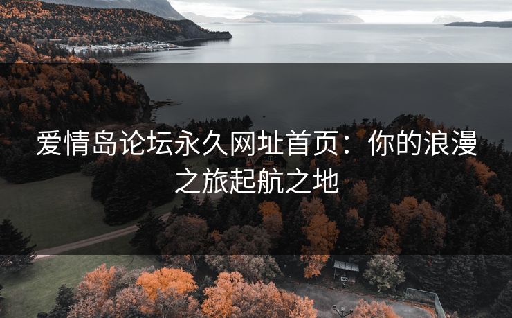 爱情岛论坛永久网址首页：你的浪漫之旅起航之地