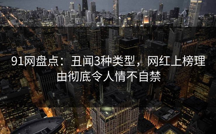 91网盘点：丑闻3种类型，网红上榜理由彻底令人情不自禁