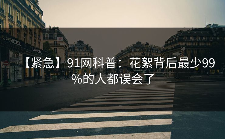 【紧急】91网科普：花絮背后最少99%的人都误会了