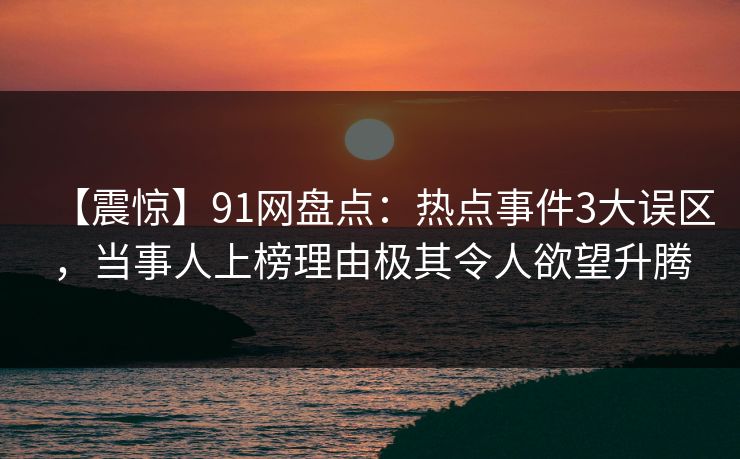 【震惊】91网盘点：热点事件3大误区，当事人上榜理由极其令人欲望升腾