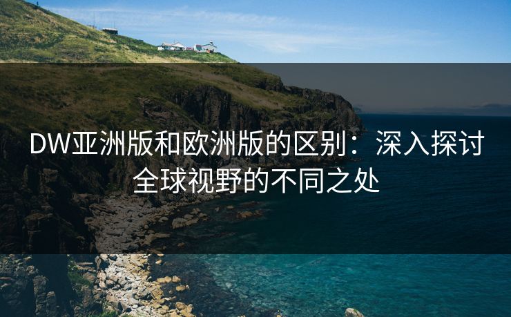 DW亚洲版和欧洲版的区别：深入探讨全球视野的不同之处