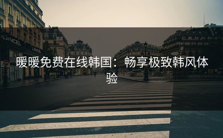 暖暖免费在线韩国：畅享极致韩风体验