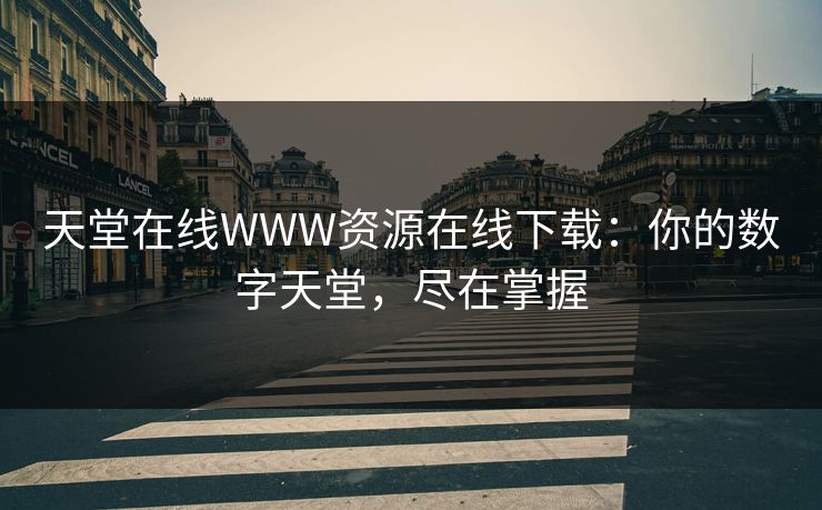 天堂在线WWW资源在线下载:你的数字天堂,尽在掌握 天堂在线WWW资源在线下载:你的数字天堂,尽在掌握