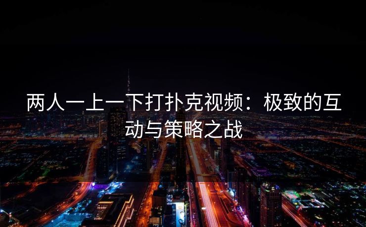两人一上一下打扑克视频：极致的互动与策略之战