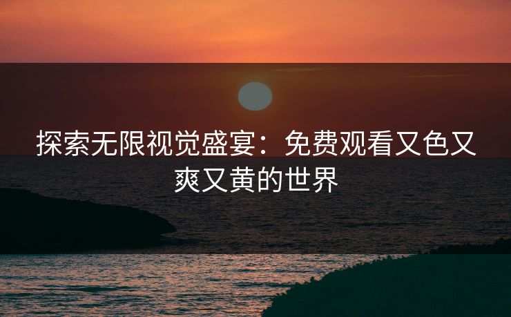 探索无限视觉盛宴：免费观看又色又爽又黄的世界