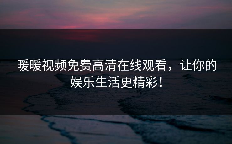 暖暖视频免费高清在线观看，让你的娱乐生活更精彩！