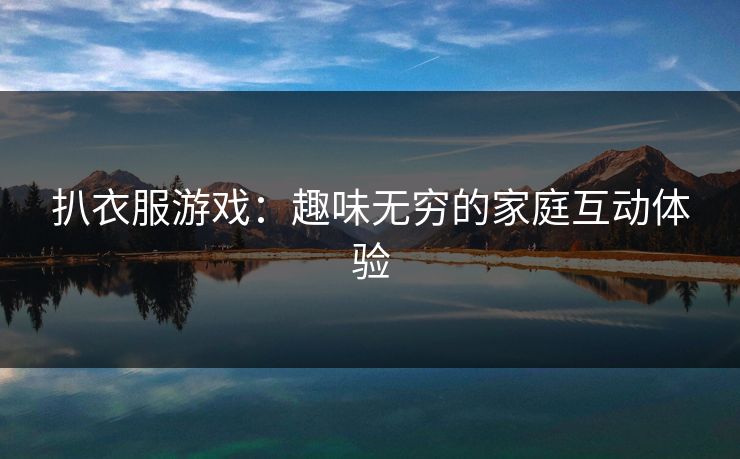 扒衣服游戏：趣味无穷的家庭互动体验