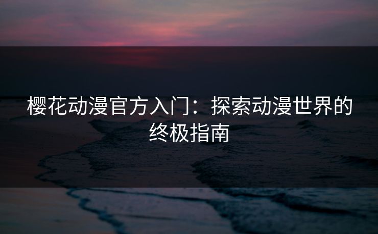 樱花动漫官方入门：探索动漫世界的终极指南