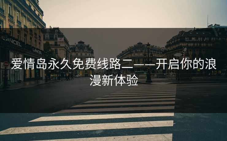 爱情岛永久免费线路二——开启你的浪漫新体验