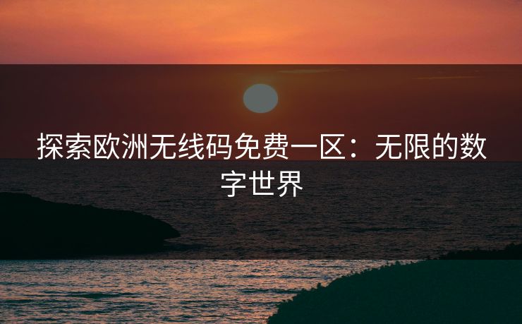 探索欧洲无线码免费一区：无限的数字世界