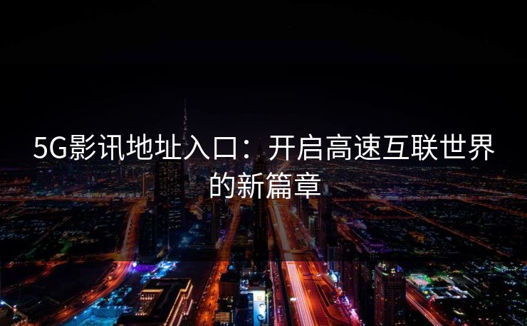 5G影讯地址入口：开启高速互联世界的新篇章