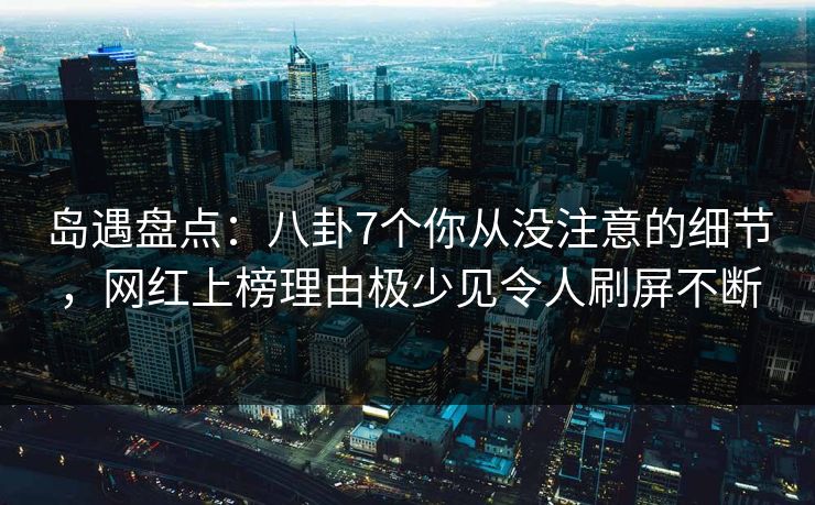 岛遇盘点：八卦7个你从没注意的细节，网红上榜理由极少见令人刷屏不断