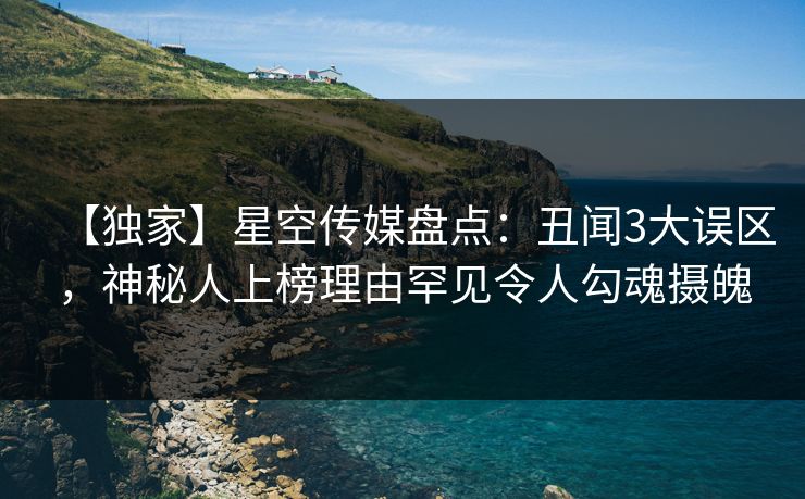 【独家】星空传媒盘点：丑闻3大误区，神秘人上榜理由罕见令人勾魂摄魄
