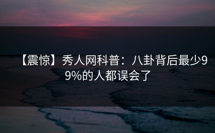 【震惊】秀人网科普：八卦背后最少99%的人都误会了