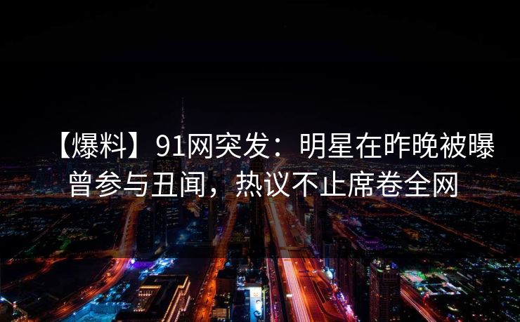 【爆料】91网突发：明星在昨晚被曝曾参与丑闻，热议不止席卷全网