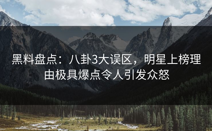 黑料盘点：八卦3大误区，明星上榜理由极具爆点令人引发众怒