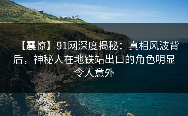 【震惊】91网深度揭秘：真相风波背后，神秘人在地铁站出口的角色明显令人意外