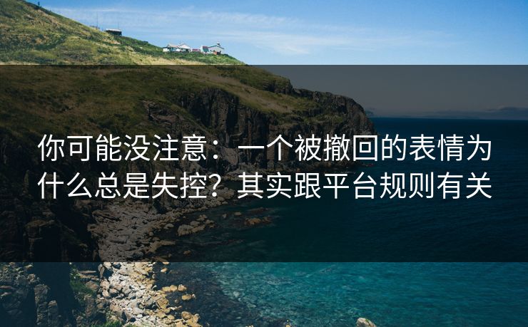 你可能没注意：一个被撤回的表情为什么总是失控？其实跟平台规则有关