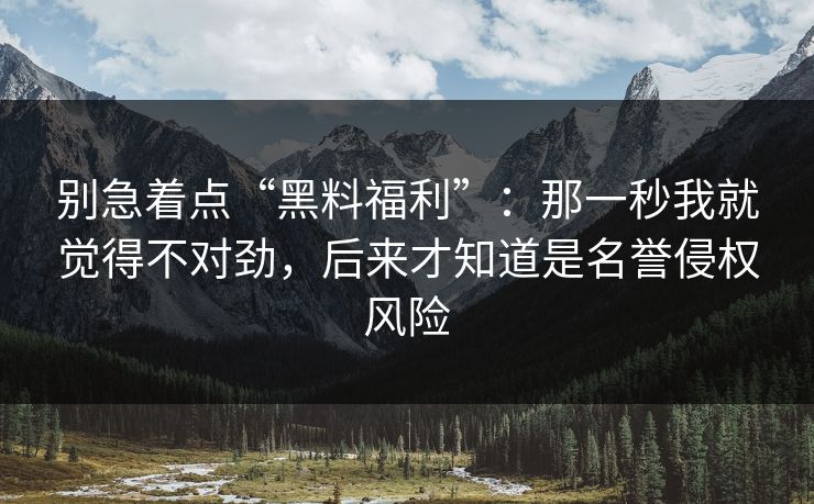 别急着点“黑料福利”：那一秒我就觉得不对劲，后来才知道是名誉侵权风险