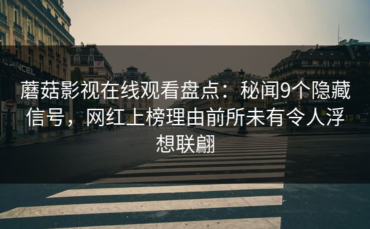 蘑菇影视在线观看盘点：秘闻9个隐藏信号，网红上榜理由前所未有令人浮想联翩