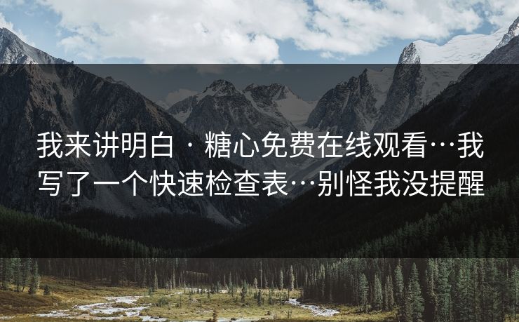 我来讲明白 · 糖心免费在线观看…我写了一个快速检查表…别怪我没提醒