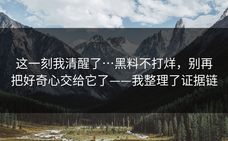 这一刻我清醒了…黑料不打烊，别再把好奇心交给它了——我整理了证据链