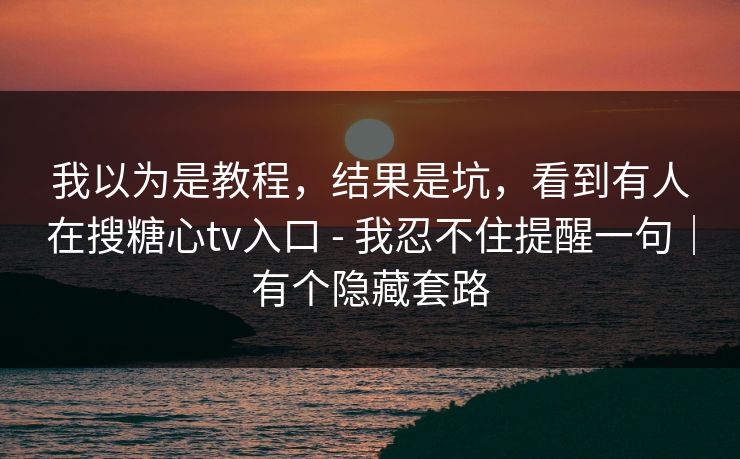 我以为是教程，结果是坑，看到有人在搜糖心tv入口 - 我忍不住提醒一句｜有个隐藏套路