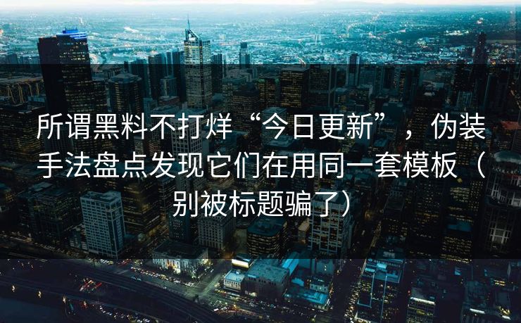 所谓黑料不打烊“今日更新”，伪装手法盘点发现它们在用同一套模板（别被标题骗了）